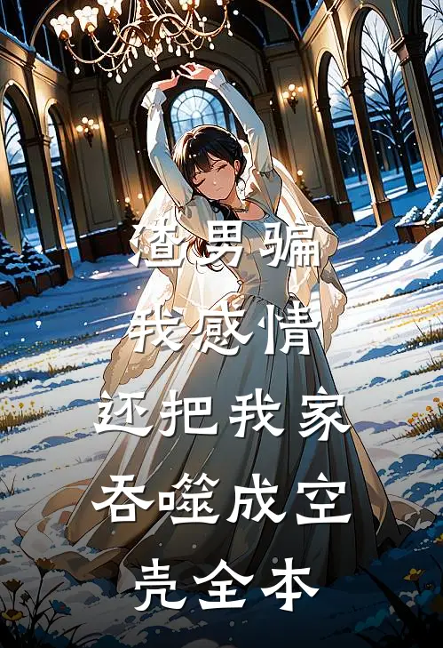 渣男骗我感情，还把我家吞噬成空壳全本