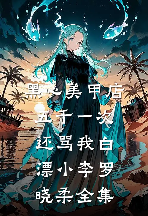 黑心美甲店，五千一次还骂我白漂小李罗晓柔 全集