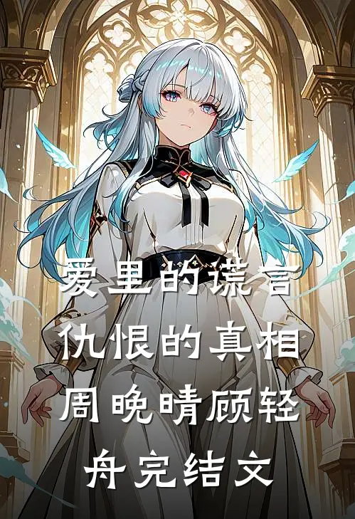 爱里的谎言，仇恨的真相周晚晴顾轻舟完结文