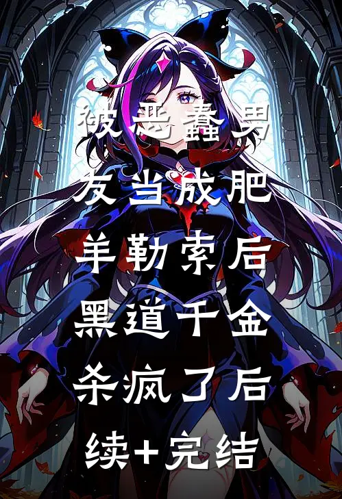 被恶蠢男友当成肥羊勒索后，黑道千金杀疯了后续+完结