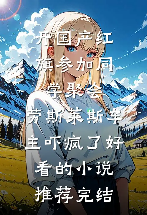 开国产红旗参加同学聚会，劳斯莱斯车主吓疯了好看的小说推荐完结