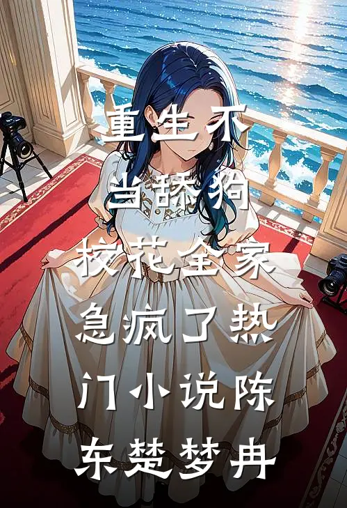 重生不当舔狗，校花全家急疯了热门小说陈东楚梦冉