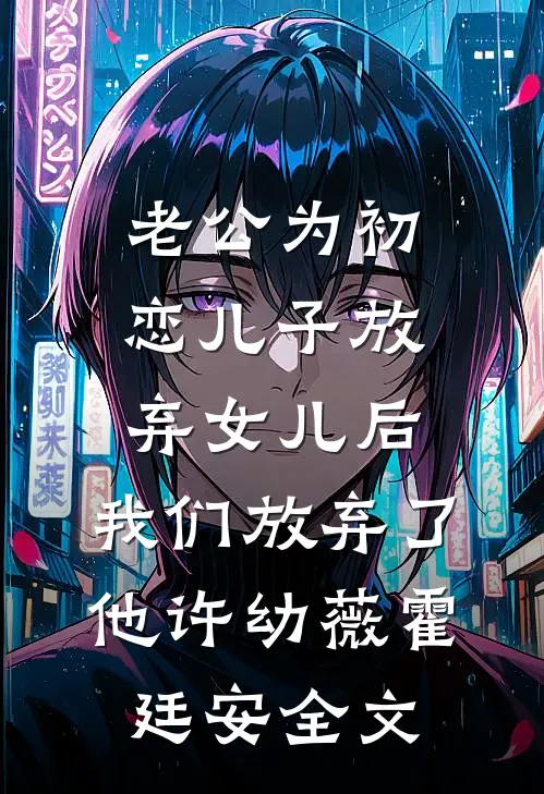 老公为初恋儿子放弃女儿后，我们放弃了他许幼薇霍廷安全文