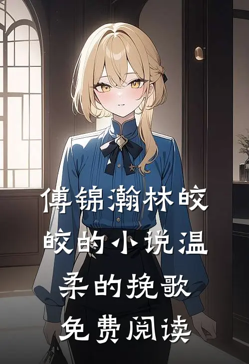 傅锦瀚林皎皎的小说温柔的挽歌免费阅读