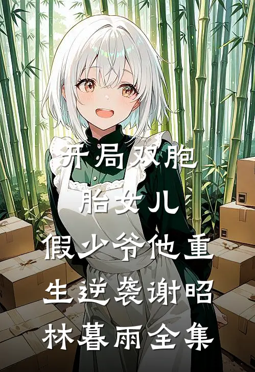 开局双胞胎女儿，假少爷他重生逆袭谢昭林暮雨 全集