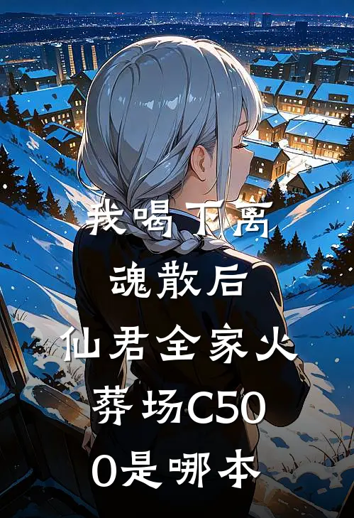 我喝下离魂散后，仙君全家火葬场C500是哪本