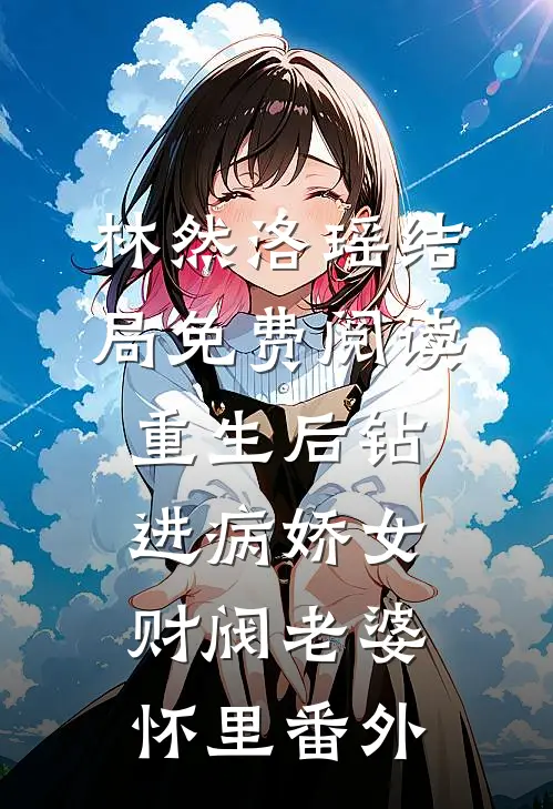 林然洛瑶结局免费阅读重生后钻进病娇女财阀老婆怀里番外