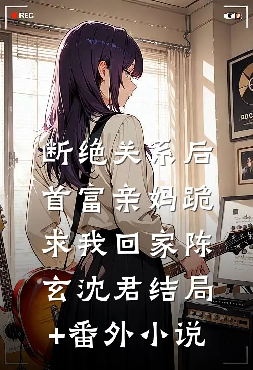 断绝关系后，首富亲妈跪求我回家陈玄沈君结局+番外小说