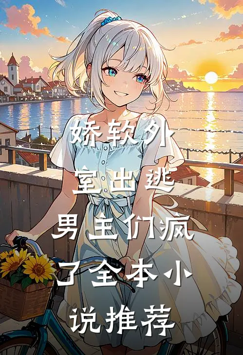 娇软外室出逃，男主们疯了全本小说推荐