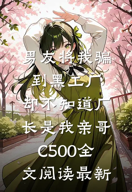 男友将我骗到黑工厂，却不知道厂长是我亲哥C500全文阅读最新