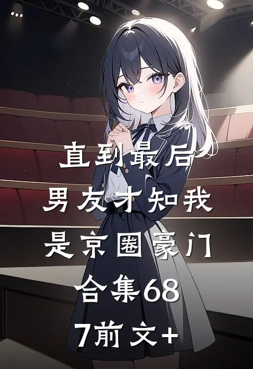 直到最后，男友才知我是京圈豪门合集687前文+