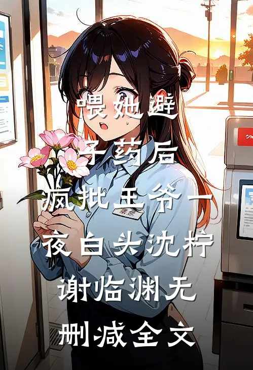 喂她避子药后，疯批王爷一夜白头沈柠谢临渊无删减全文