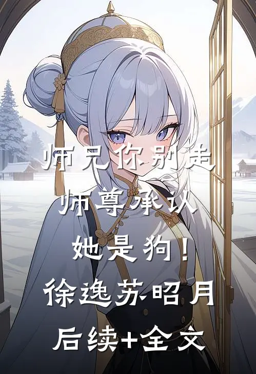 师兄你别走，师尊承认她是狗！徐逸苏昭月后续+全文
