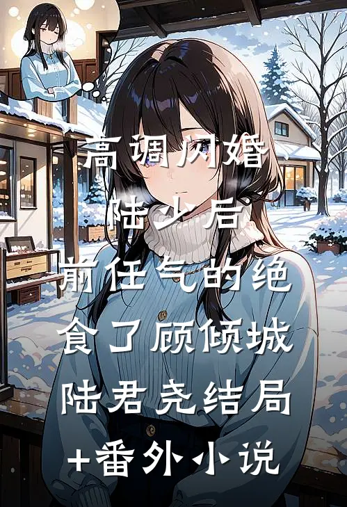 高调闪婚陆少后，前任气的绝食了顾倾城陆君尧结局+番外小说
