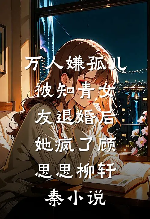 万人嫌孤儿被知青女友退婚后，她疯了顾思思柳轩秦小说