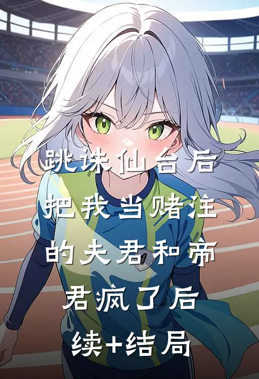 跳诛仙台后，把我当赌注的夫君和帝君疯了后续+结局