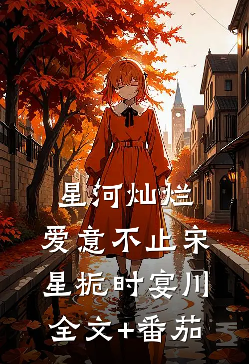 星河灿烂，爱意不止宋星栀时宴川全文+番茄