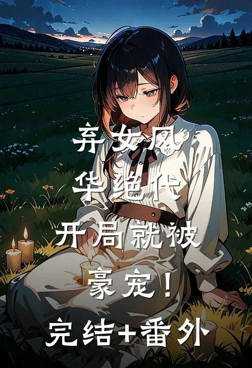 弃女风华绝代，开局就被豪宠！完结+番外