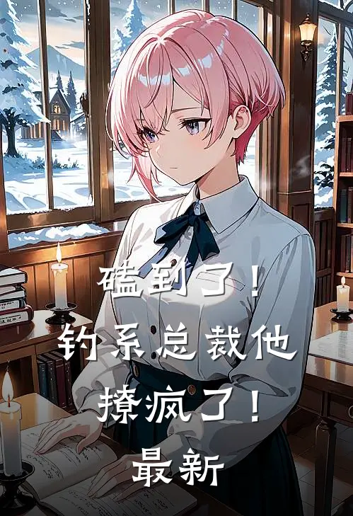 磕到了！钓系总裁他撩疯了！最新
