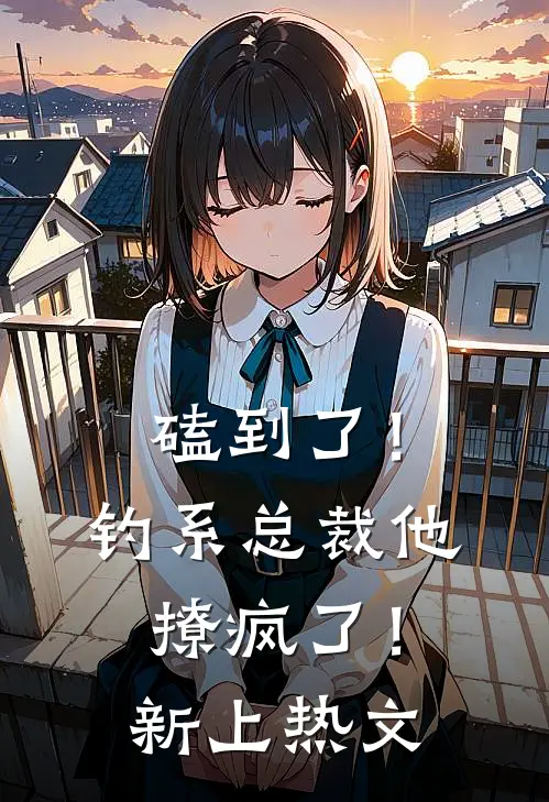 磕到了！钓系总裁他撩疯了！新上热文