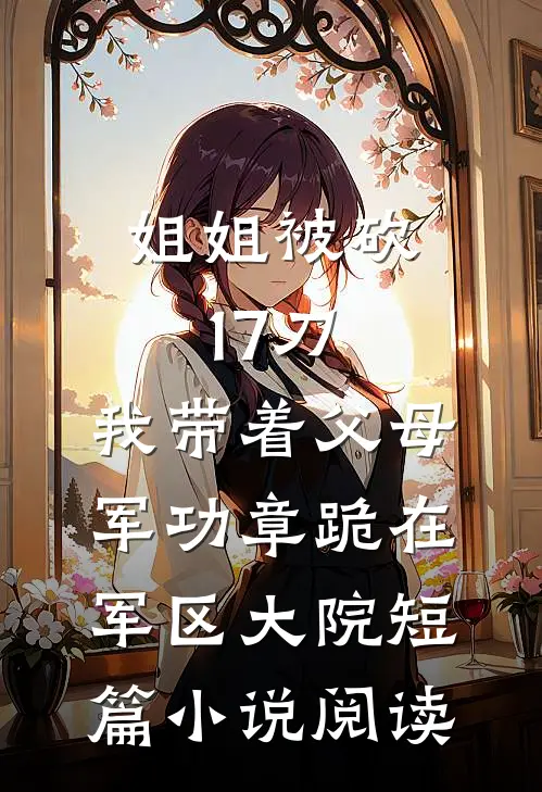 姐姐被砍17刀，我带着父母军功章跪在军区大院短篇小说阅读