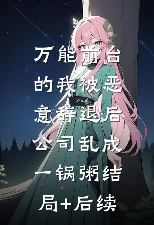 万能前台的我被恶意辞退后，公司乱成一锅粥结局+后续