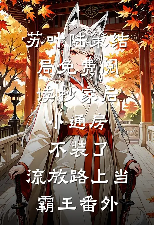 苏叶陆策结局免费阅读抄家后，小通房不装了，流放路上当霸王番外