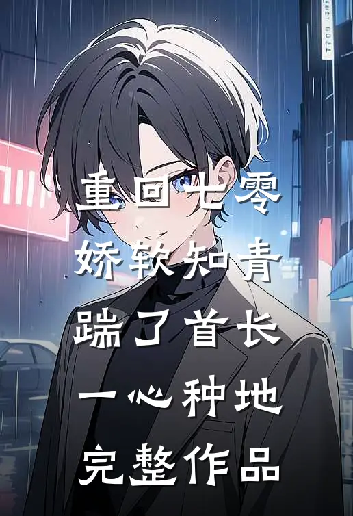 重回七零，娇软知青踹了首长一心种地完整作品