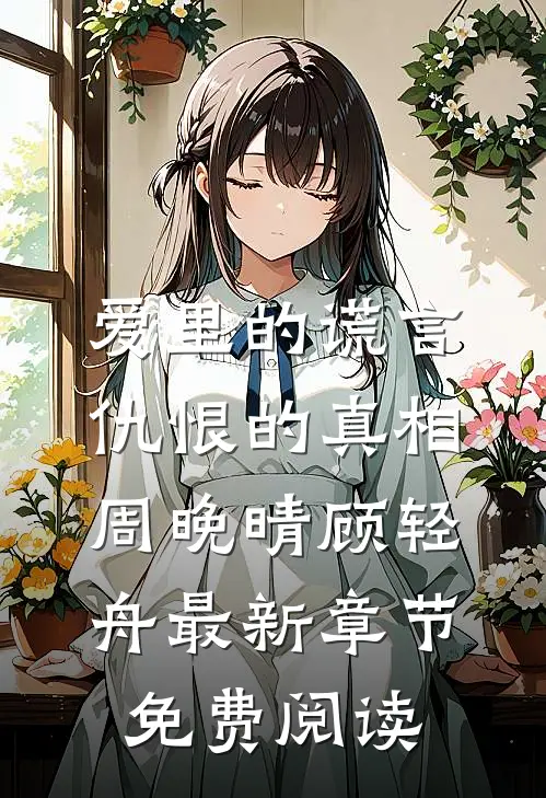 爱里的谎言，仇恨的真相周晚晴顾轻舟最新章节免费阅读