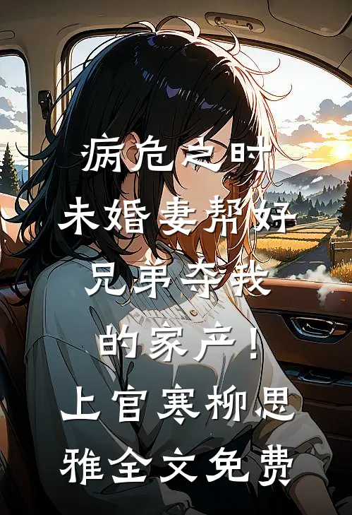 病危之时，未婚妻帮好兄弟夺我的家产！上官寒柳思雅全文免费