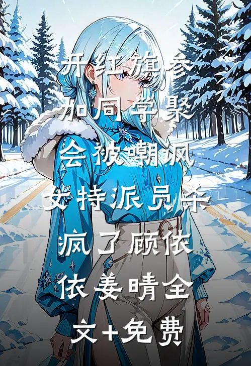 开红旗参加同学聚会被嘲讽，女特派员杀疯了顾依依姜晴全文+免费