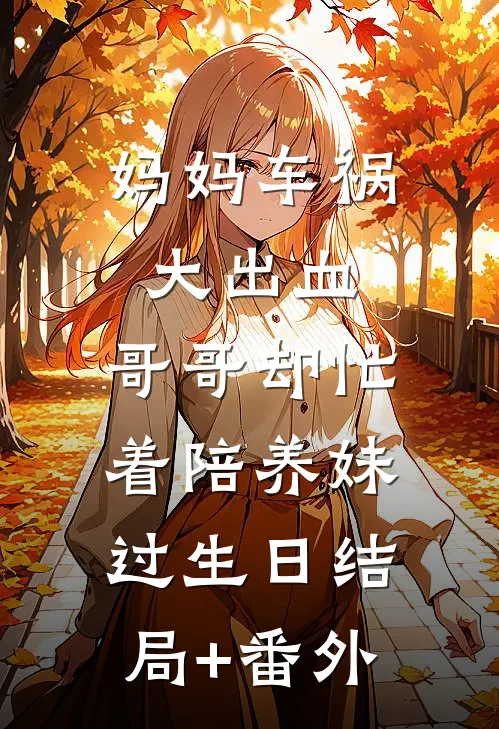 妈妈车祸大出血，哥哥却忙着陪养妹过生日结局+番外