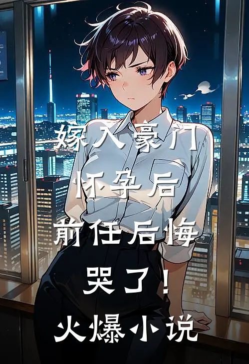 嫁入豪门怀孕后，前任后悔哭了！火爆小说