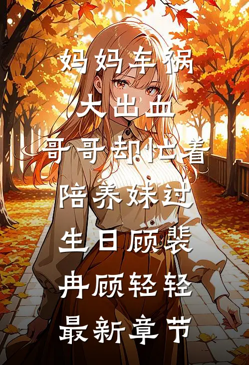 妈妈车祸大出血，哥哥却忙着陪养妹过生日顾裴冉顾轻轻最新章节