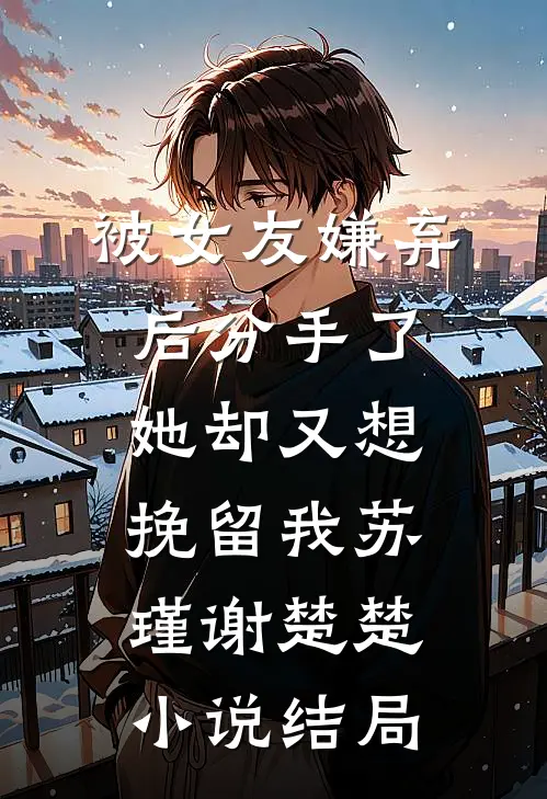 被女友嫌弃后分手了，她却又想挽留我苏瑾谢楚楚小说结局
