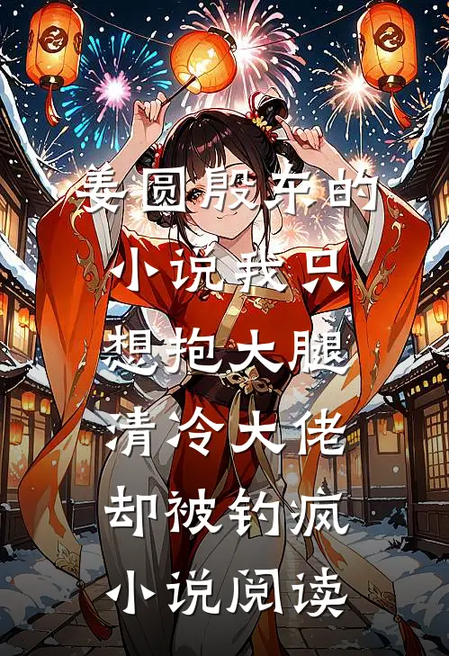 姜圆殷东的小说我只想抱大腿，清冷大佬却被钓疯小说阅读