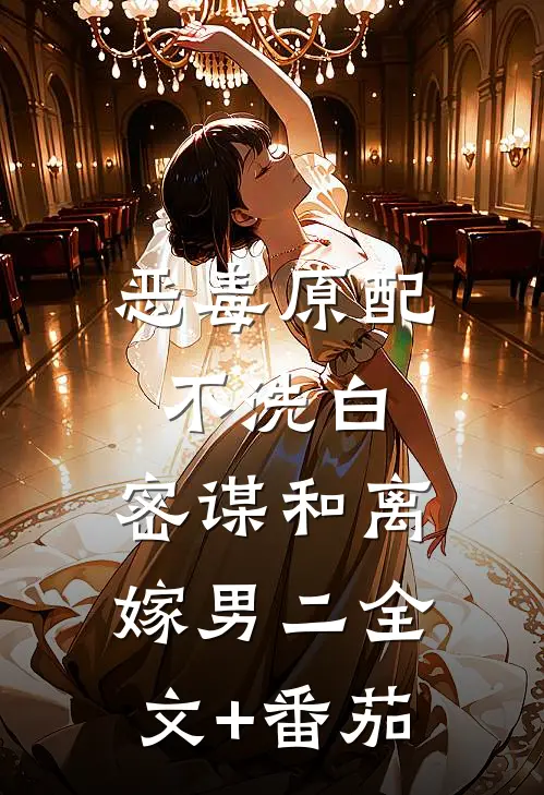 恶毒原配不洗白，密谋和离嫁男二全文+番茄
