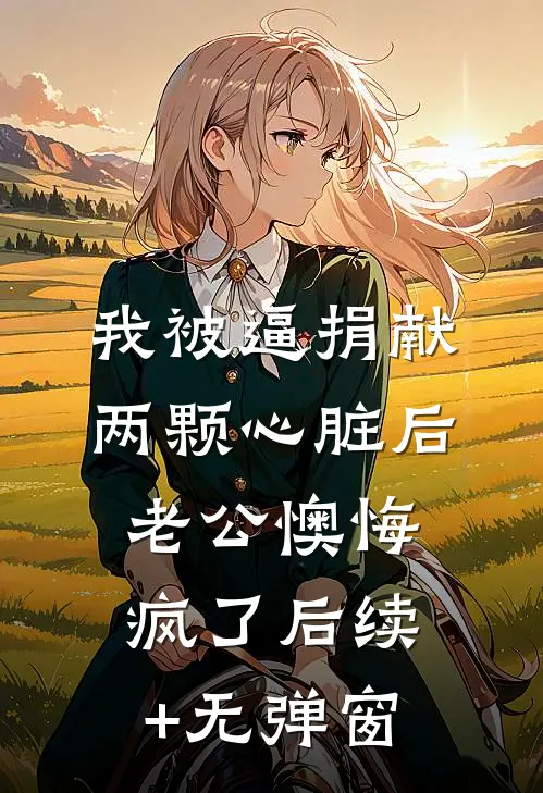 我被逼捐献两颗心脏后，老公懊悔疯了后续+无弹窗