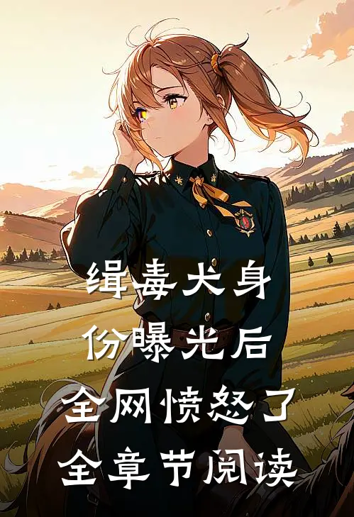 缉毒犬身份曝光后，全网愤怒了全章节阅读