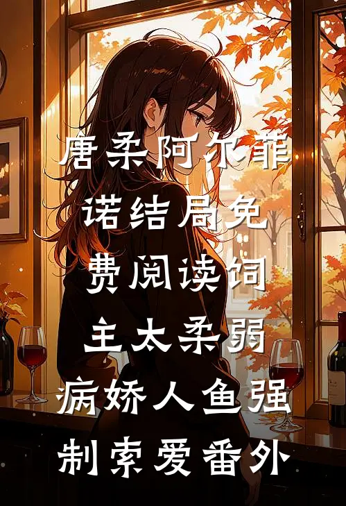 唐柔阿尔菲诺结局免费阅读饲主太柔弱，病娇人鱼强制索爱番外