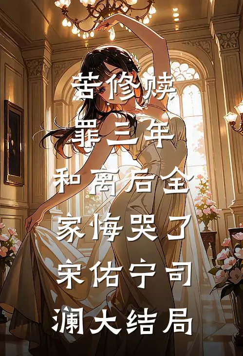 苦修赎罪三年，和离后全家悔哭了宋佑宁司澜大结局