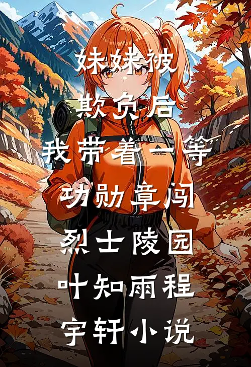 妹妹被欺负后，我带着一等功勋章闯烈士陵园叶知雨程宇轩小说