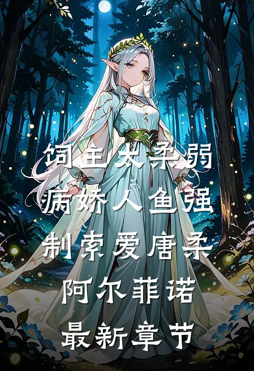 饲主太柔弱，病娇人鱼强制索爱唐柔阿尔菲诺最新章节