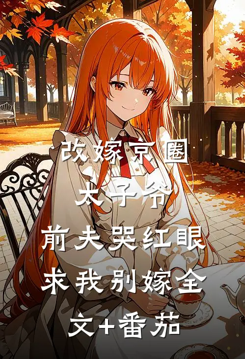改嫁京圈太子爷，前夫哭红眼求我别嫁全文+番茄