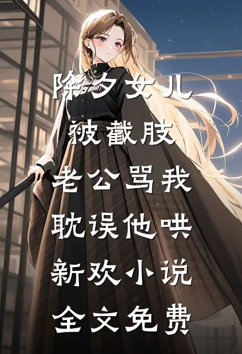 除夕女儿被截肢，老公骂我耽误他哄新欢小说全文免费