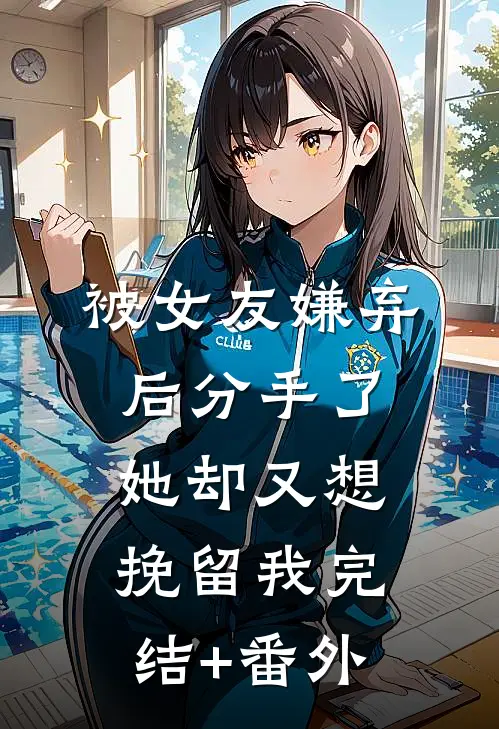 被女友嫌弃后分手了，她却又想挽留我完结+番外