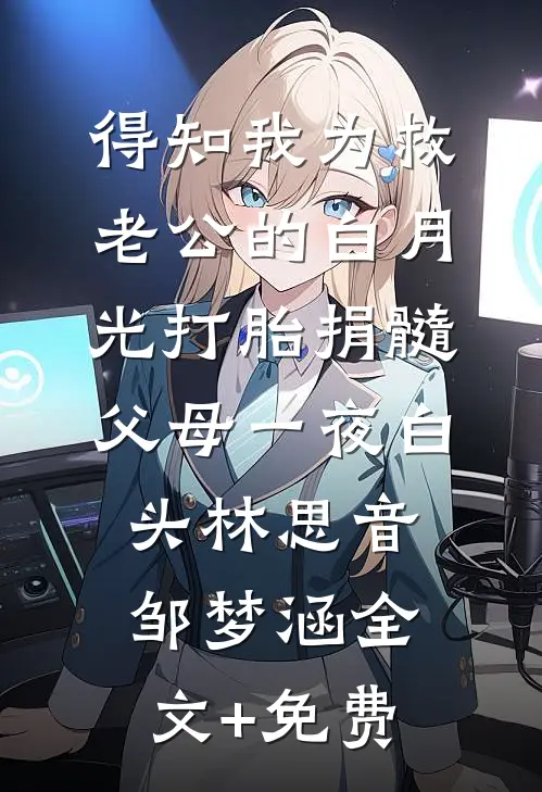 得知我为救老公的白月光打胎捐髓，父母一夜白头林思音邹梦涵全文+免费
