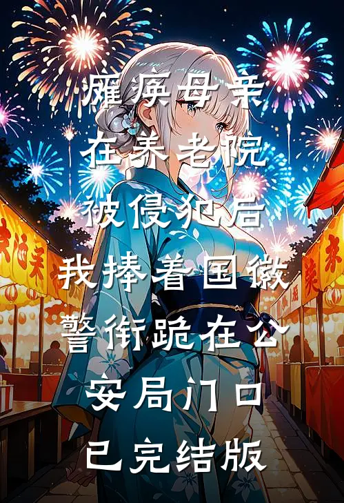 瘫痪母亲在养老院被侵犯后，我捧着国徽警衔跪在公安局门口已完结版