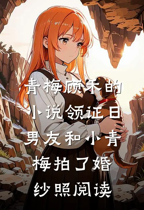 青梅顾禾的小说领证日，男友和小青梅拍了婚纱照阅读