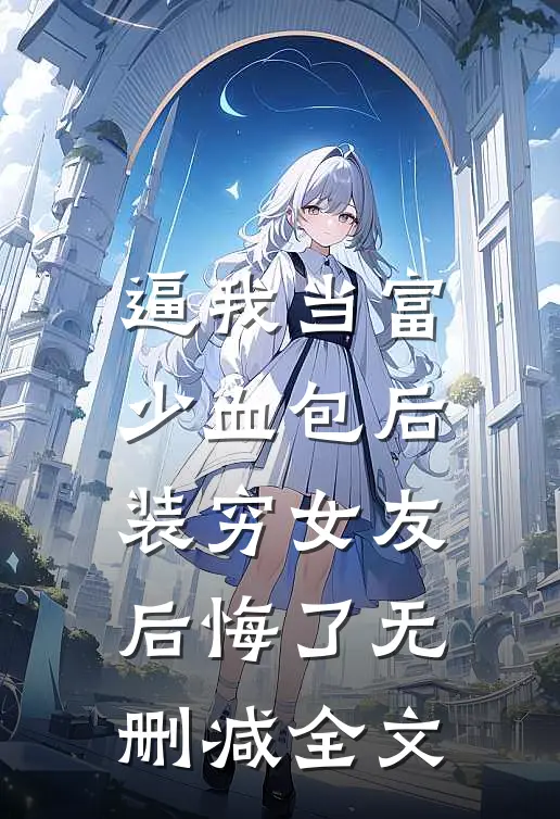 逼我当富少血包后，装穷女友后悔了无删减全文